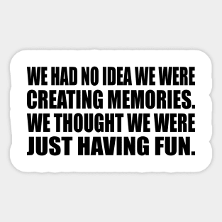 We had no idea we were creating memories. We thought we were just having fun Sticker